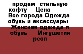 продам  стильную кофту  › Цена ­ 6 900 - Все города Одежда, обувь и аксессуары » Женская одежда и обувь   . Ингушетия респ.
